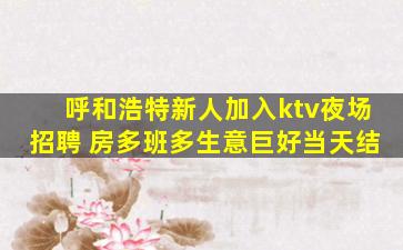 呼和浩特新人加入ktv夜场招聘 房多班多生意巨好当天结